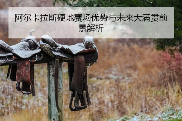 阿尔卡拉斯硬地赛场优势与未来大满贯前景解析